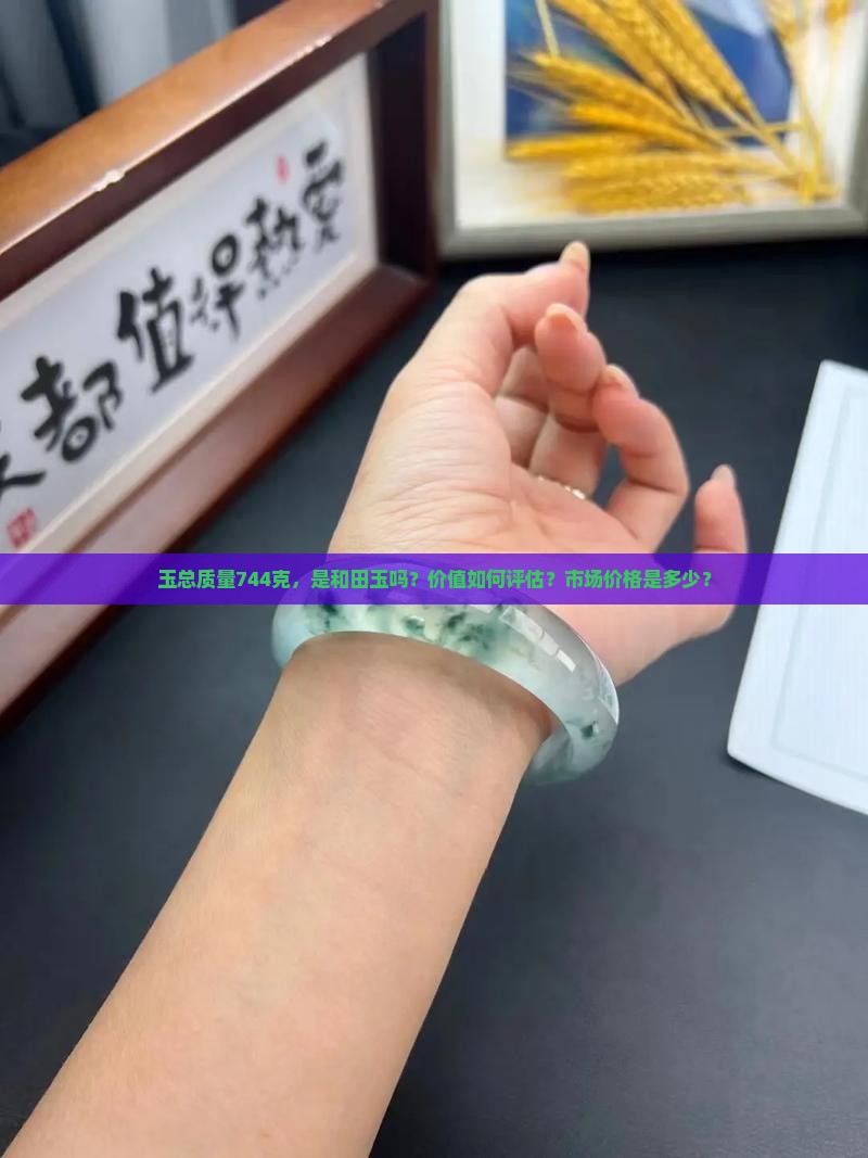 玉总质量744克，是和田玉吗？价值如何评估？市场价格是多少？