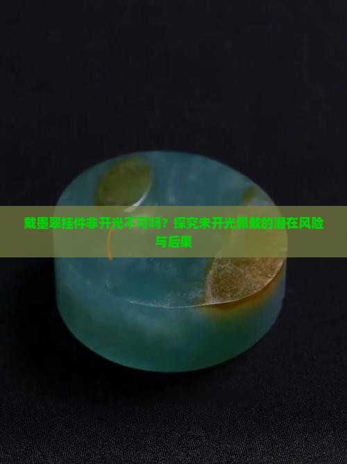戴墨翠挂件非开光不可吗？探究未开光佩戴的潜在风险与后果
