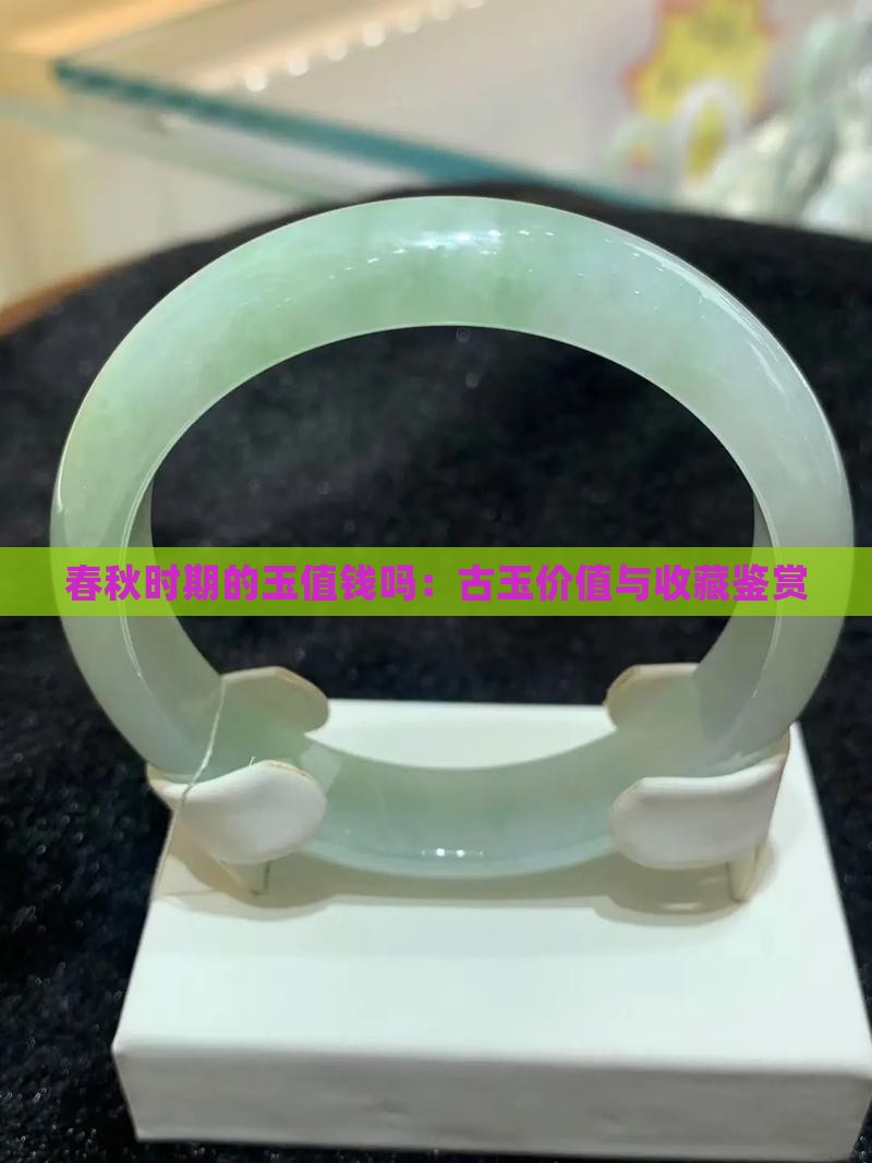 春秋时期的玉值钱吗：古玉价值与收藏鉴赏
