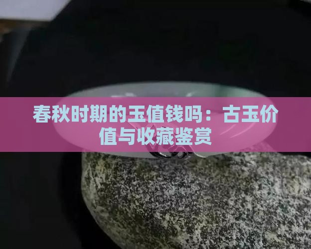 春秋时期的玉值钱吗：古玉价值与收藏鉴赏