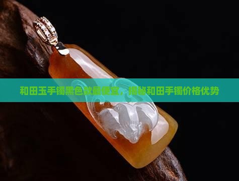 和田玉手镯黑色款最便宜，揭秘和田手镯价格优势