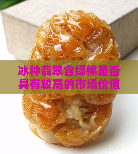 冰种翡翠含绿棉是否具有较高的市场价值