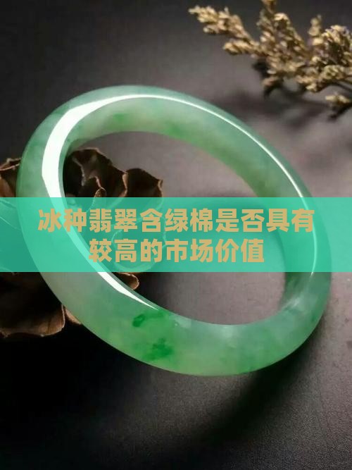 冰种翡翠含绿棉是否具有较高的市场价值