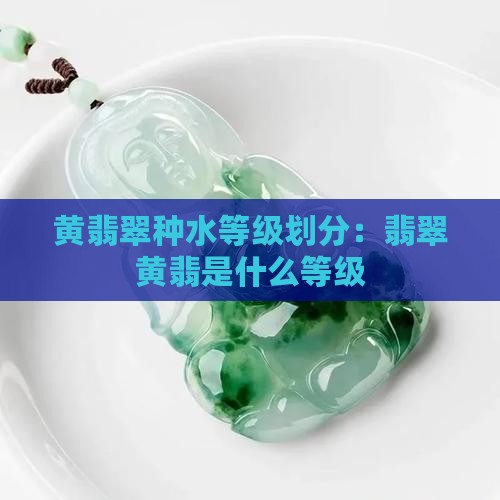 黄翡翠种水等级划分：翡翠黄翡是什么等级