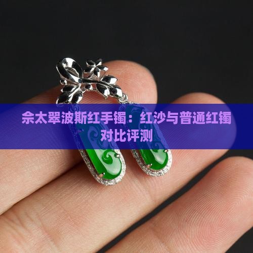 佘太翠波斯红手镯：红沙与普通红镯对比评测