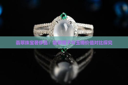 翡翠珠宝奢侈品：翡翠镯子与玉镯价值对比探究