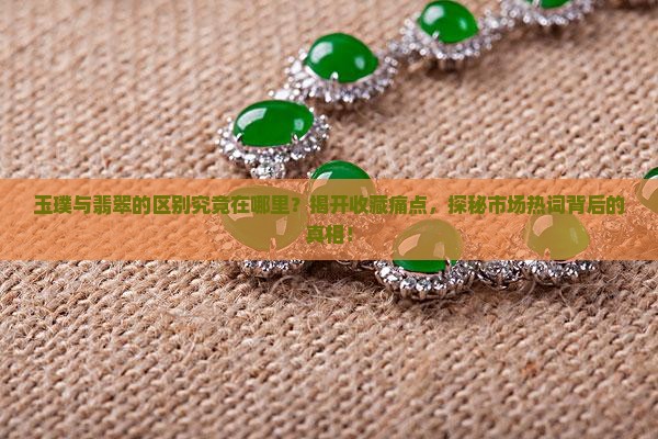 玉璞与翡翠的区别究竟在哪里？揭开收藏痛点，探秘市场热词背后的真相！