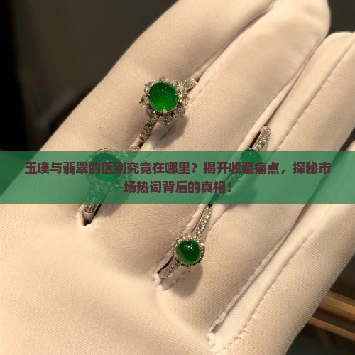 玉璞与翡翠的区别究竟在哪里？揭开收藏痛点，探秘市场热词背后的真相！