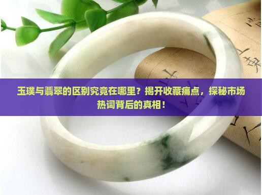 玉璞与翡翠的区别究竟在哪里？揭开收藏痛点，探秘市场热词背后的真相！