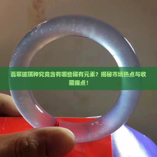 翡翠玻璃种究竟含有哪些稀有元素？揭秘市场热点与收藏痛点！