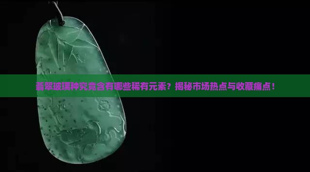 翡翠玻璃种究竟含有哪些稀有元素？揭秘市场热点与收藏痛点！