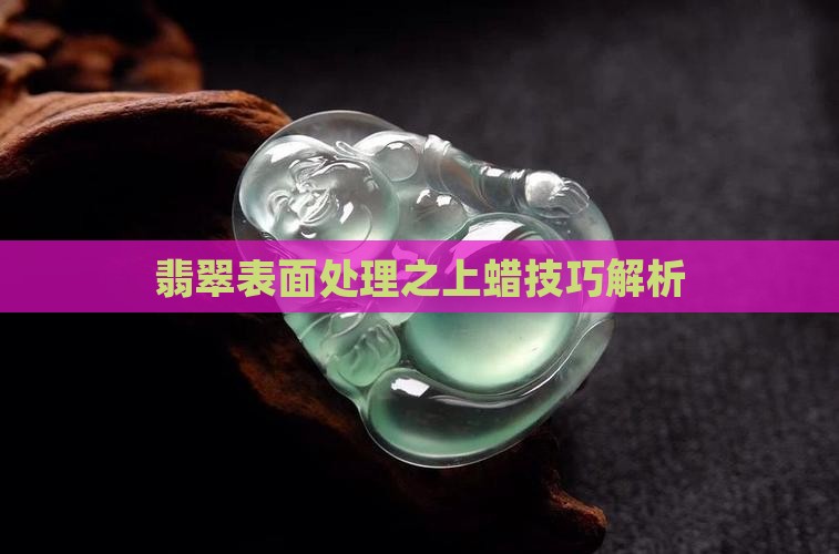 翡翠表面处理之上蜡技巧解析
