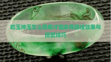 乾玉坤玉怎么佩戴才能发挥最佳效果与搭配技巧