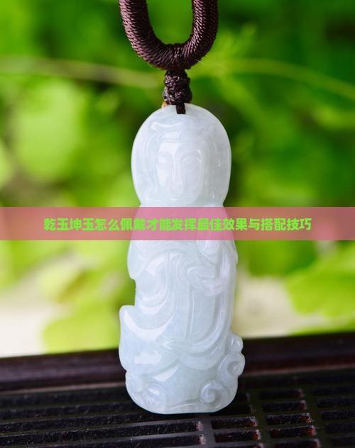 乾玉坤玉怎么佩戴才能发挥最佳效果与搭配技巧