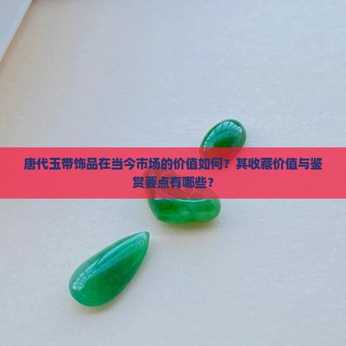 唐代玉带饰品在当今市场的价值如何？其收藏价值与鉴赏要点有哪些？