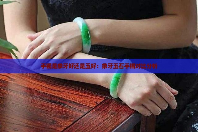 手镯是象牙好还是玉好：象牙玉石手镯对比分析