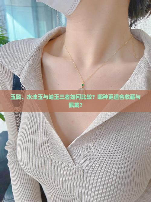 玉髓、水沫玉与岫玉三者如何比较？哪种更适合收藏与佩戴？
