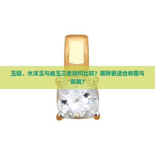 玉髓、水沫玉与岫玉三者如何比较？哪种更适合收藏与佩戴？