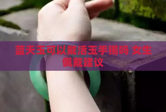 蓝天玉可以戴活玉手镯吗 女生佩戴建议