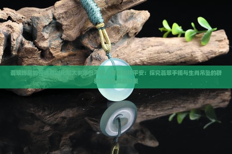 翡翠饰品如何选戴以化解太岁年份不利，带来吉祥平安：探究翡翠手镯与生肖吊坠的辟邪力量及佩戴效果