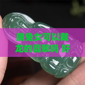 属兔女可以戴龙的翡翠吗 好吗？
