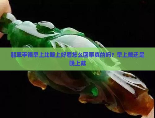 翡翠手镯早上比晚上好看怎么回事真的吗？早上戴还是晚上戴