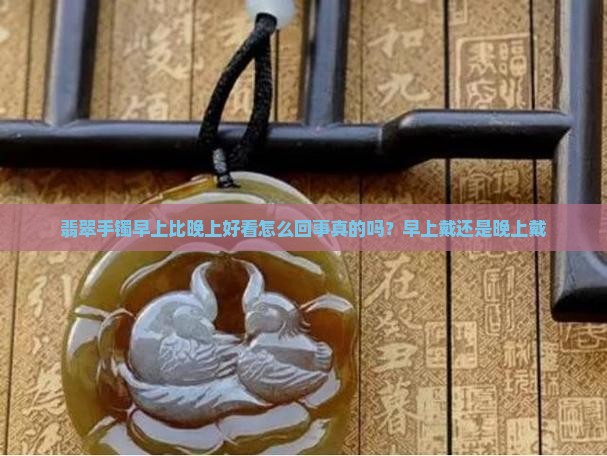 翡翠手镯早上比晚上好看怎么回事真的吗？早上戴还是晚上戴
