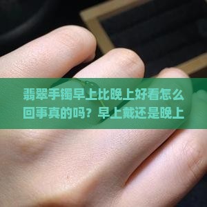 翡翠手镯早上比晚上好看怎么回事真的吗？早上戴还是晚上戴