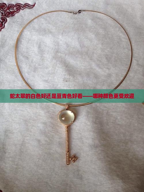 蛇太翠的白色好还是豆青色好看——哪种颜色更受欢迎