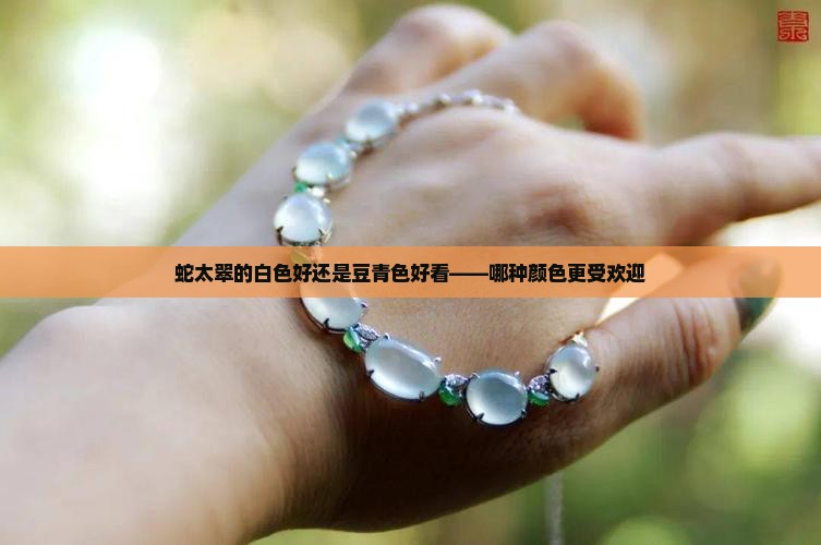 蛇太翠的白色好还是豆青色好看——哪种颜色更受欢迎