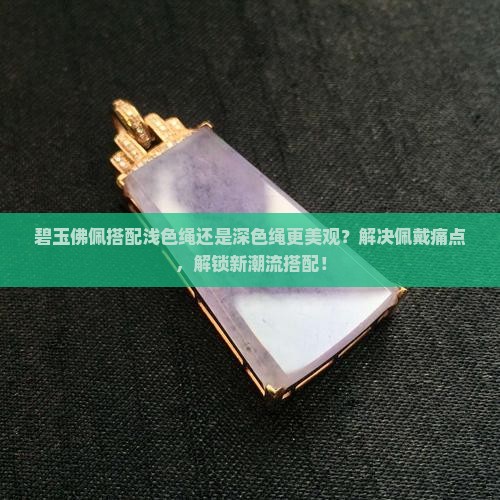 碧玉佛佩搭配浅色绳还是深色绳更美观？解决佩戴痛点，解锁新潮流搭配！