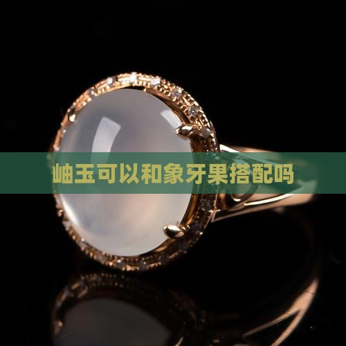 岫玉可以和象牙果搭配吗