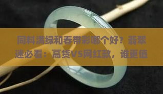 同料满绿和春带彩哪个好？翡翠迷必看：高货VS网红款，谁更值得入手？
