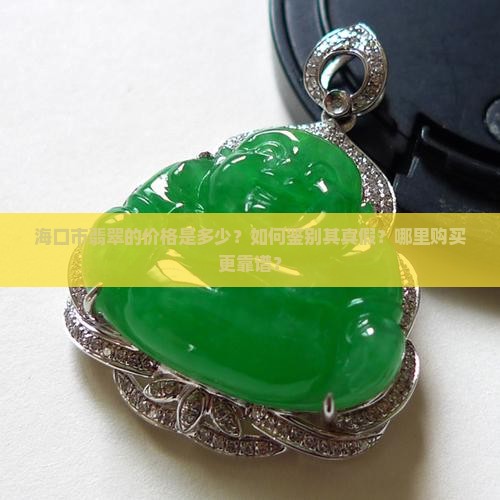 海口市翡翠的价格是多少？如何鉴别其真假？哪里购买更靠谱？