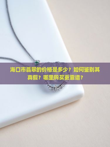 海口市翡翠的价格是多少？如何鉴别其真假？哪里购买更靠谱？