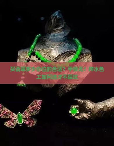 买翡翠多少价位的合适？手慢无！种水色工如何选才不踩坑