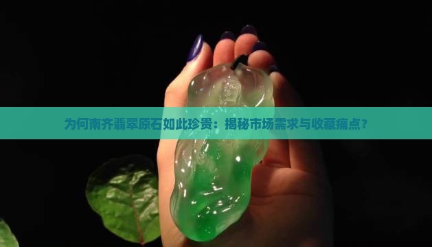 为何南齐翡翠原石如此珍贵：揭秘市场需求与收藏痛点？