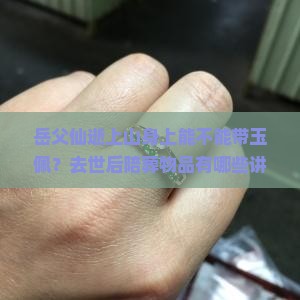岳父仙逝上山身上能不能带玉佩？去世后陪葬物品有哪些讲究？