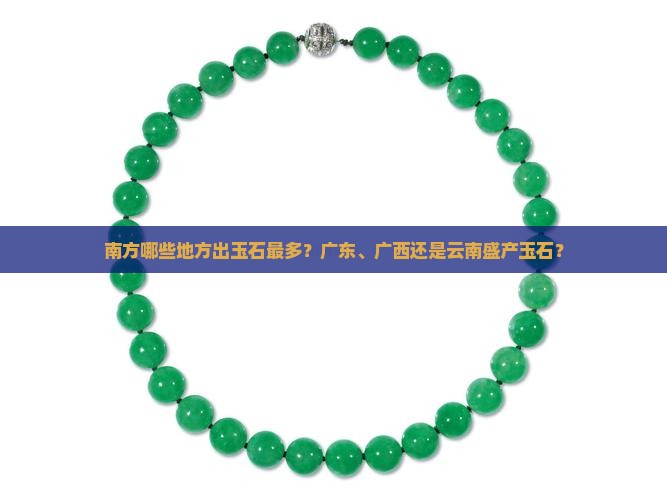 南方哪些地方出玉石最多？广东、广西还是云南盛产玉石？