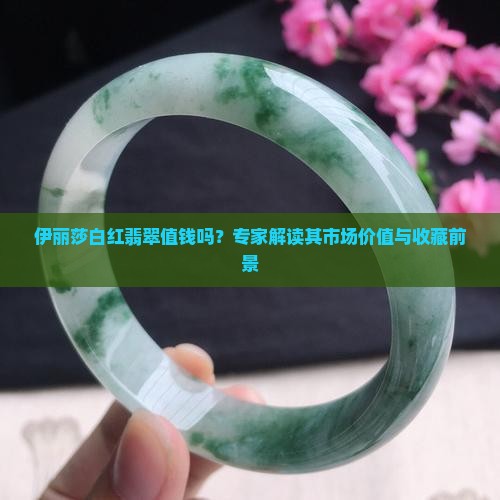 伊丽莎白红翡翠值钱吗？专家解读其市场价值与收藏前景