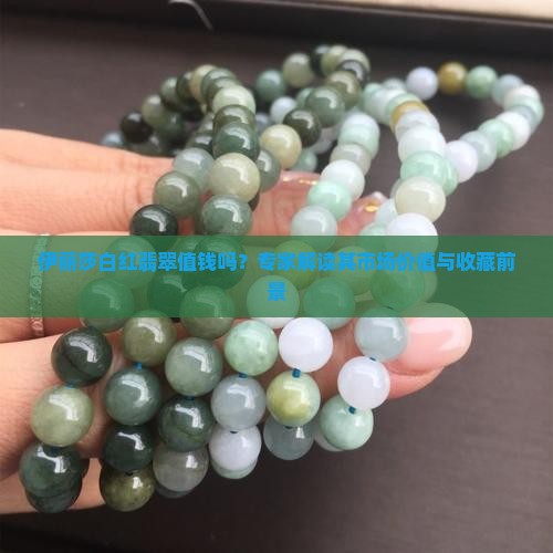 伊丽莎白红翡翠值钱吗？专家解读其市场价值与收藏前景