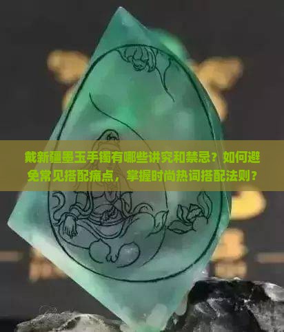 戴新疆墨玉手镯有哪些讲究和禁忌？如何避免常见搭配痛点，掌握时尚热词搭配法则？