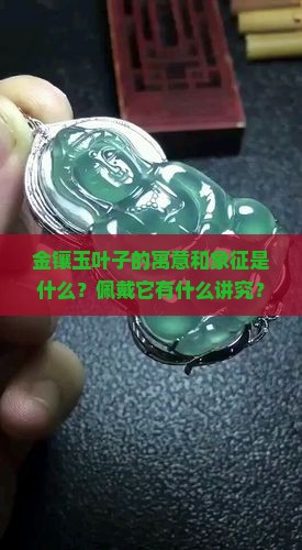 金镶玉叶子的寓意和象征是什么？佩戴它有什么讲究？