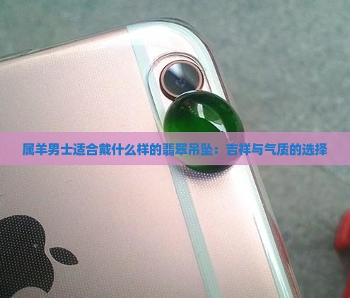 属羊男士适合戴什么样的翡翠吊坠：吉祥与气质的选择