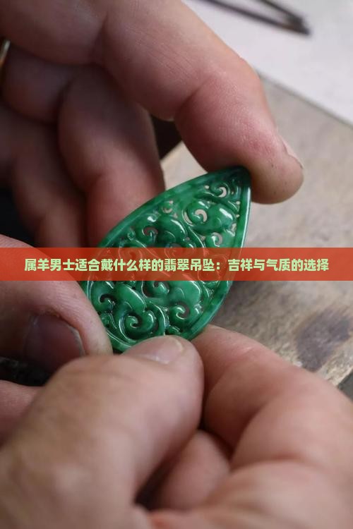 属羊男士适合戴什么样的翡翠吊坠：吉祥与气质的选择