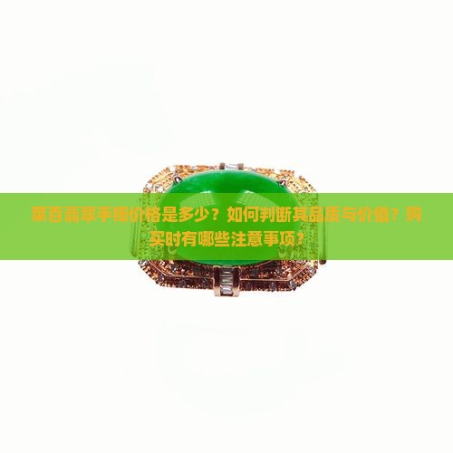 菜百翡翠手镯价格是多少？如何判断其品质与价值？购买时有哪些注意事项？