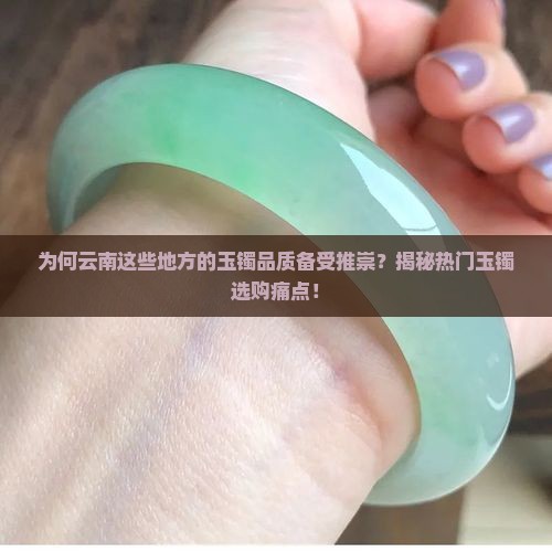 为何云南这些地方的玉镯品质备受推崇？揭秘热门玉镯选购痛点！