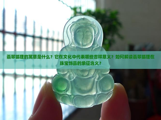 翡翠狐狸的寓意是什么？它在文化中代表哪些吉祥意义？如何解读翡翠狐狸在珠宝饰品的象征含义？