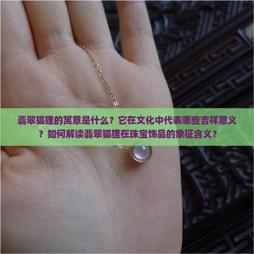 翡翠狐狸的寓意是什么？它在文化中代表哪些吉祥意义？如何解读翡翠狐狸在珠宝饰品的象征含义？