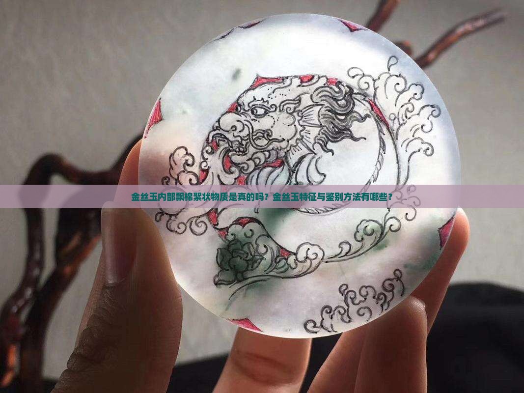 金丝玉内部飘棉絮状物质是真的吗？金丝玉特征与鉴别方法有哪些？